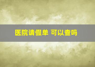 医院请假单 可以查吗